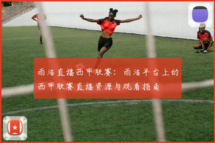 雨洁直播西甲联赛:雨洁平台上的西甲联赛直播资源与观看指南