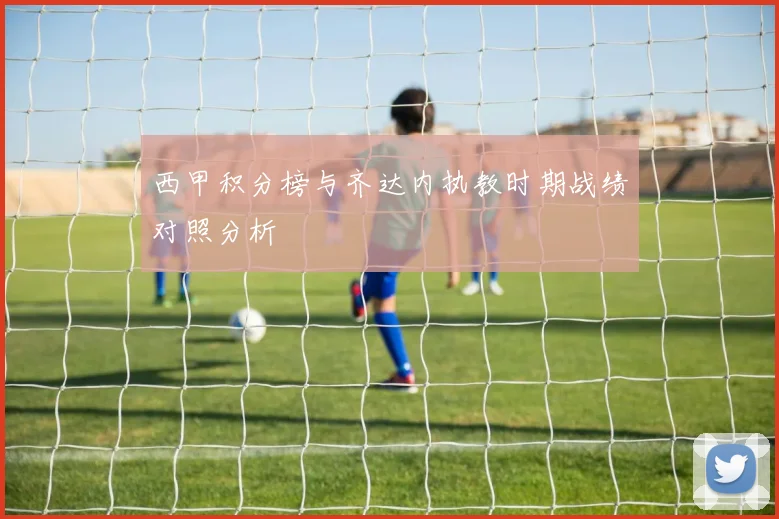 西甲积分榜与齐达内执教时期战绩对照分析
