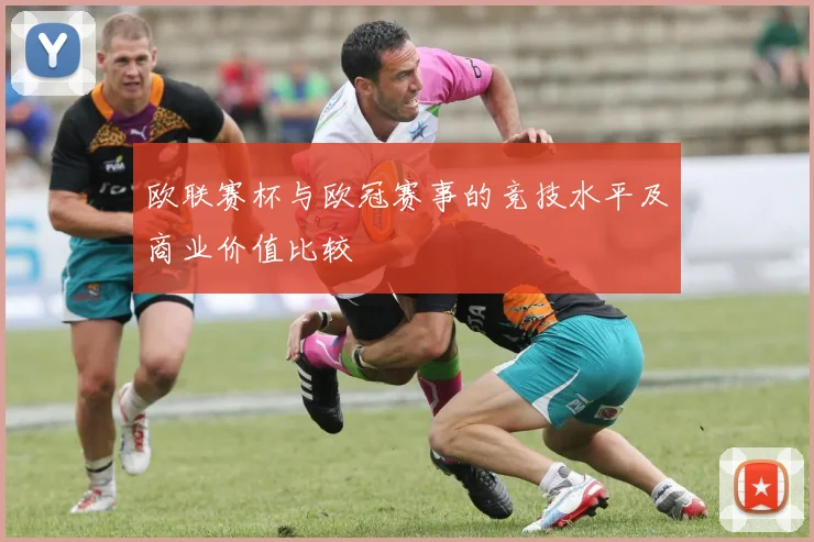 欧联赛杯与欧冠赛事的竞技水平及商业价值比较