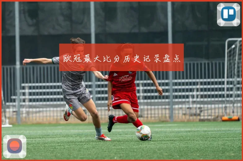 欧冠最大比分历史记录盘点