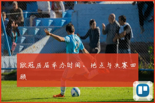 欧冠历届举办时间、地点与决赛回顾