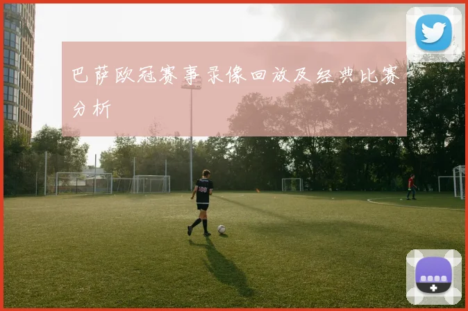 巴萨欧冠赛事录像回放及经典比赛分析