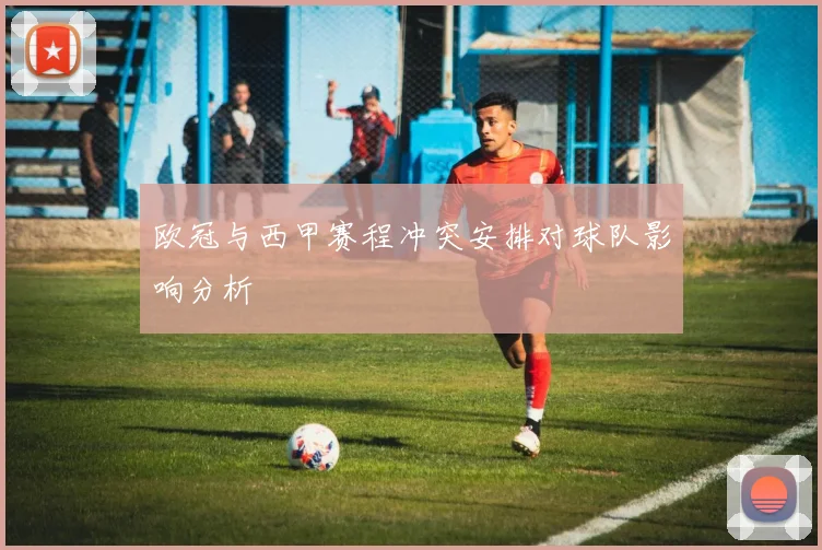 欧冠与西甲赛程冲突安排对球队影响分析