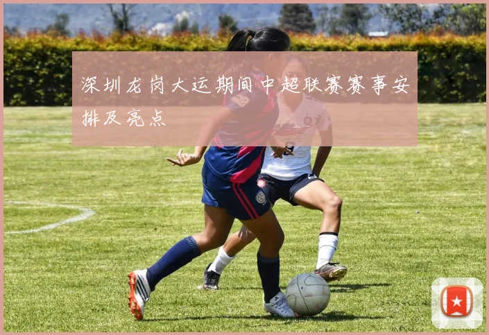 深圳龙岗大运期间中超联赛赛事安排及亮点