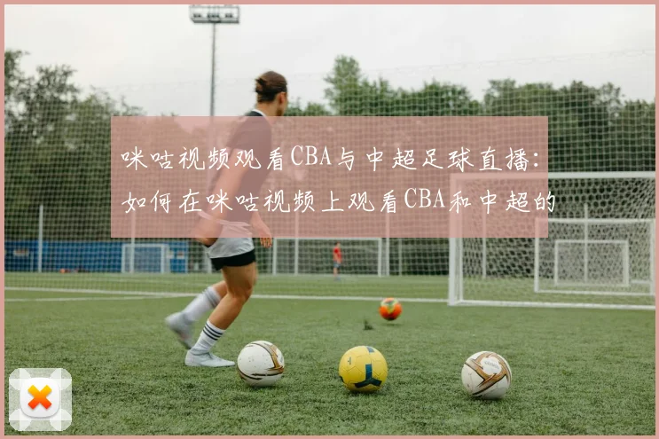 咪咕视频观看CBA与中超足球直播:如何在咪咕视频上观看CBA和中超的精彩赛事